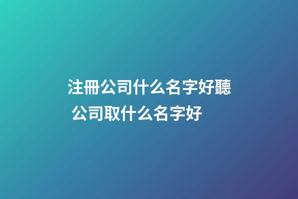 注冊公司什么名字好聽 公司取什么名字好-第1張-公司起名-玄機派